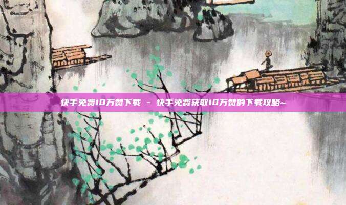 快手免费10万赞下载 - 快手免费获取10万赞的下载攻略~  第1张