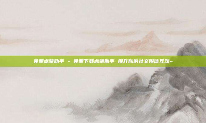免费点赞助手 - 免费下载点赞助手 提升你的社交媒体互动~  第1张