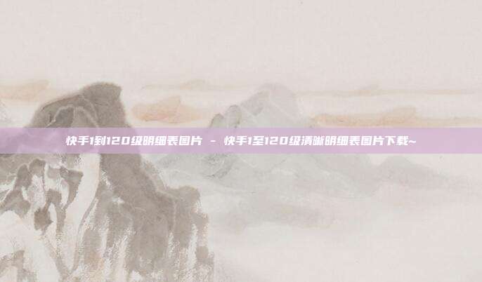 快手1到120级明细表图片 - 快手1至120级清晰明细表图片下载~  第1张