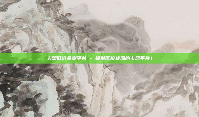 卡盟低价拿货平台 - 提供低价货源的卡盟平台！  第1张