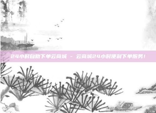 24小时自助下单云商城 - 云商城24小时便利下单服务！  第1张