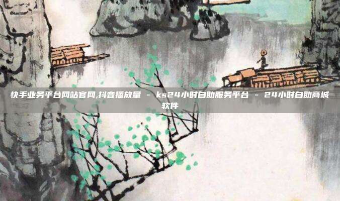 快手业务平台网站官网,抖音播放量 - ks24小时自助服务平台 24小时自助商城软件  第1张