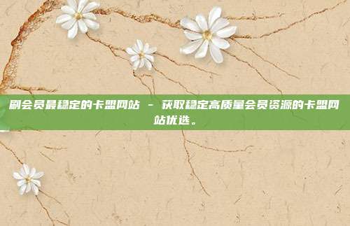 刷会员最稳定的卡盟网站 - 获取稳定高质量会员资源的卡盟网站优选	。  第1张