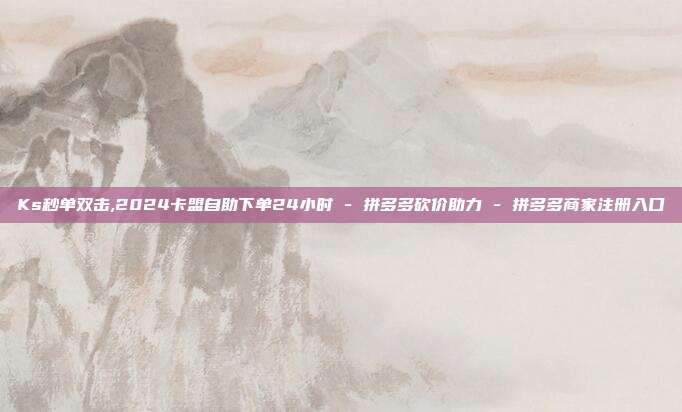 Ks秒单双击,2024卡盟自助下单24小时 - 拼多多砍价助力 拼多多商家注册入口  第1张