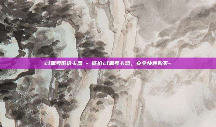 cf黑号低价卡盟 - 低价cf黑号卡盟，安全快速购买~  第1张
