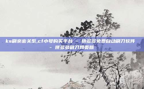 ks刷亲密关系,cf小号购买平台 - 拼多多免费自动刷刀软件 拼多多刷刀网页版  第1张