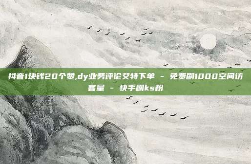 抖音1块钱20个赞,dy业务评论艾特下单 - 免费刷1000空间访客量 快手刷ks粉  第1张