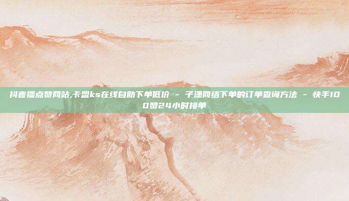 抖音播点赞网站,卡盟ks在线自助下单低价 - 子潇网络下单的订单查询方法 快手100赞24小时接单  第1张