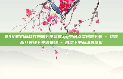 24小时微商软件自助下单商城,qq空间点赞秒赞下载 - 抖音粉丝在线下单很快到 自助下单商城最低价  第1张