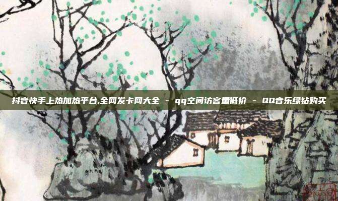 抖音快手上热加热平台,全网发卡网大全 - qq空间访客量低价 QQ音乐绿钻购买  第1张
