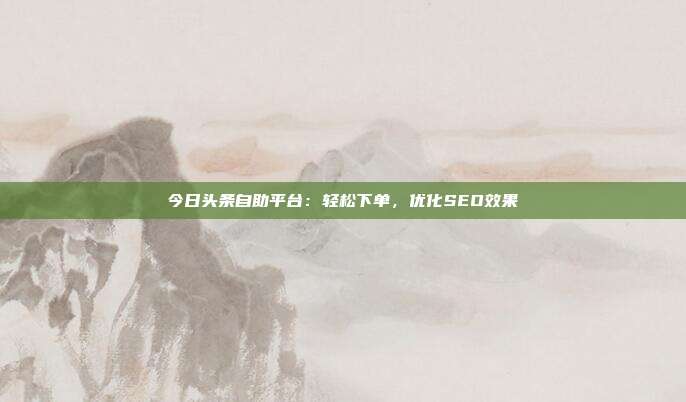 今日头条自助平台：轻松下单，优化SEO效果  第1张