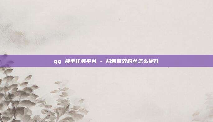 qq 接单任务平台 - 抖音有效粉丝怎么提升  第1张