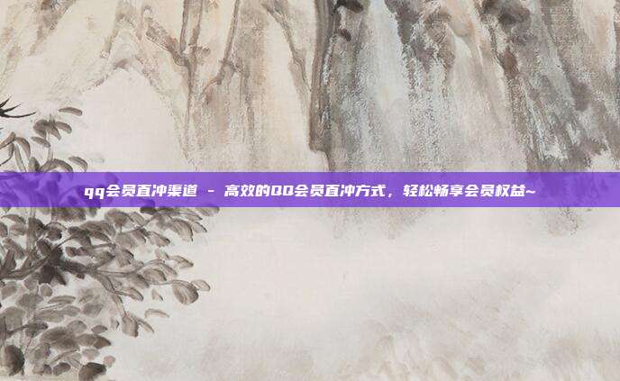 qq会员直冲渠道 - 高效的QQ会员直冲方式，轻松畅享会员权益~  第1张