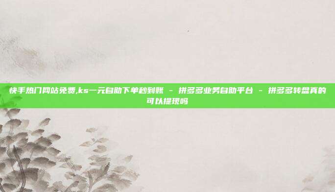 快手热门网站免费,ks一元自助下单秒到账 - 拼多多业务自助平台 拼多多转盘真的可以提现吗  第1张