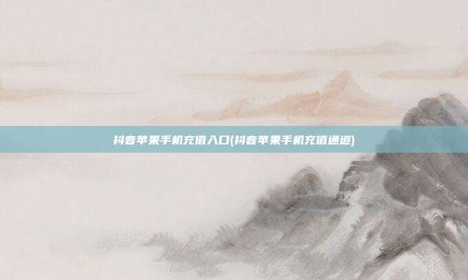 抖音苹果手机充值入口(抖音苹果手机充值通道)  第1张
