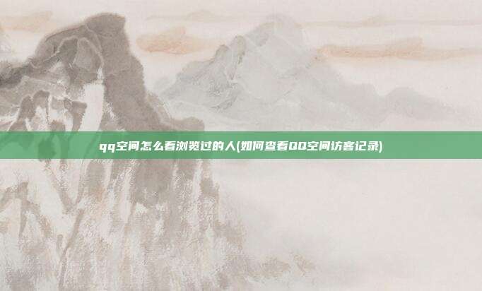 qq空间怎么看浏览过的人(如何查看QQ空间访客记录)  第1张