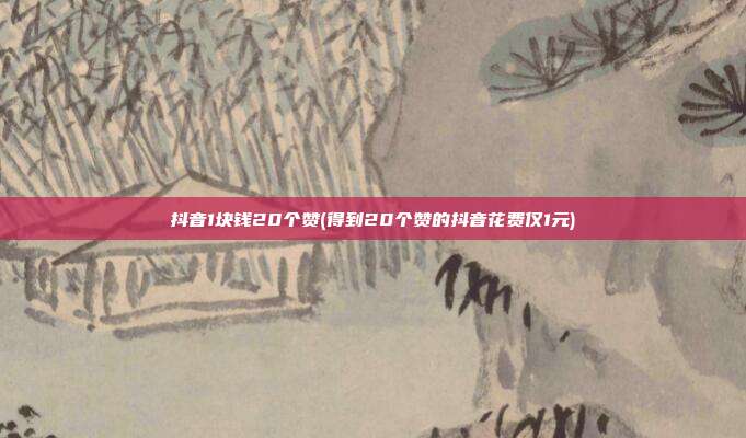 抖音1块钱20个赞(得到20个赞的抖音花费仅1元)  第1张