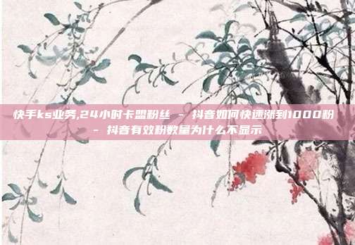快手ks业务,24小时卡盟粉丝 - 抖音如何快速涨到1000粉 抖音有效粉数量为什么不显示  第1张
