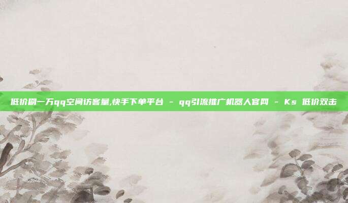 低价刷一万qq空间访客量,快手下单平台 - qq引流推广机器人官网 Ks 低价双击  第1张