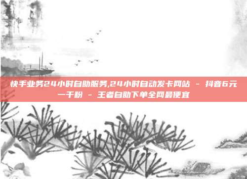快手业务24小时自助服务,24小时自动发卡网站 - 抖音6元一千粉 王者自助下单全网最便宜  第1张