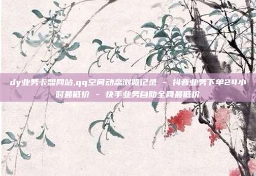 dy业务卡盟网站,qq空间动态浏览记录 - 抖音业务下单24小时最低价 快手业务自助全网最低价  第1张