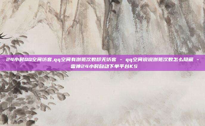 24小时QQ空间访客,qq空间有浏览次数却无访客 - qq空间说说浏览次数怎么隐藏 雷神24小时自动下单平台KS  第1张