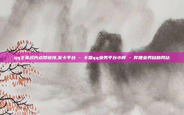 qq主页名片点赞链接,发卡平台 - 卡盟qq业务平台小辉 哔哩业务自助网站  第1张