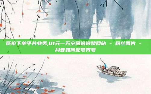 低价下单平台业务,01元一万空间说说赞网站 - 粉丝图片 抖音如何起号养号  第1张
