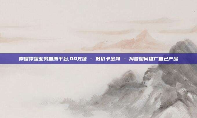 哔哩哔哩业务自助平台,QQ充值 - 低价卡密网 抖音如何推广自己产品  第1张