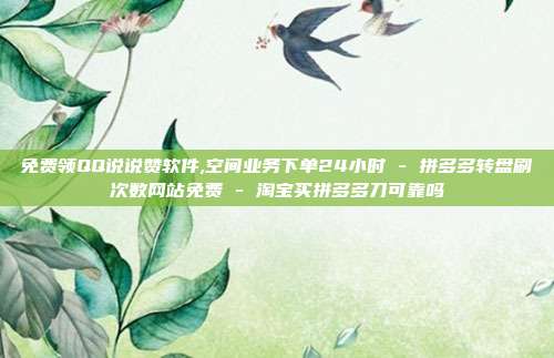 免费领QQ说说赞软件,空间业务下单24小时 - 拼多多转盘刷次数网站免费 淘宝买拼多多刀可靠吗  第1张