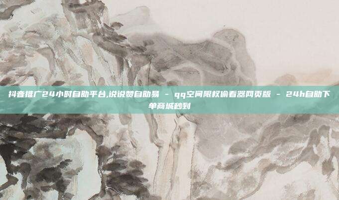 抖音推广24小时自助平台,说说赞自助易 - qq空间限权偷看器网页版 24h自助下单商城秒到  第1张