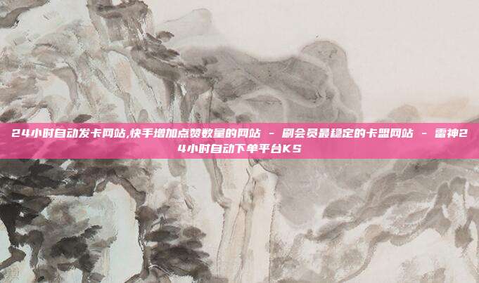 24小时自动发卡网站,快手增加点赞数量的网站 - 刷会员最稳定的卡盟网站 雷神24小时自动下单平台KS  第1张