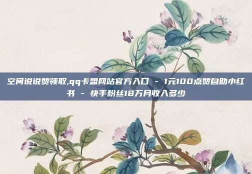 空间说说赞领取,qq卡盟网站官方入口 - 1元100点赞自助小红书 快手粉丝18万月收入多少  第1张