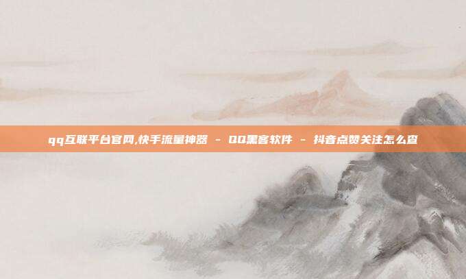 qq互联平台官网,快手流量神器 - QQ黑客软件 抖音点赞关注怎么查  第1张