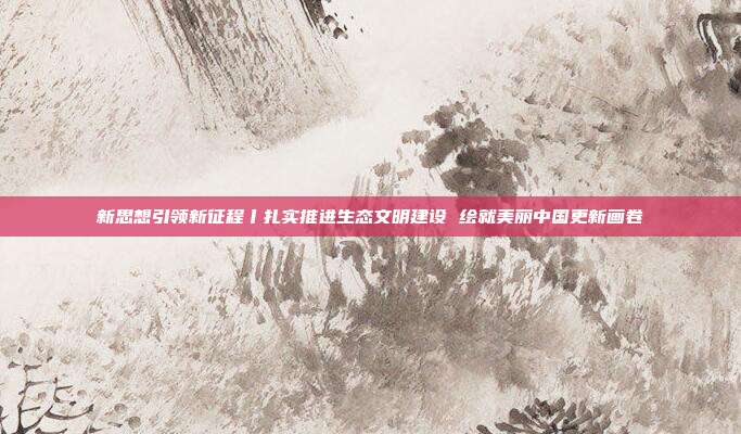 新思想引领新征程丨扎实推进生态文明建设 绘就美丽中国更新画卷  第1张