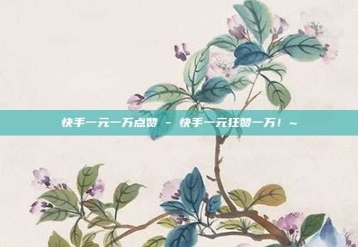 快手一元一万点赞 - 快手一元狂赞一万！~  第1张