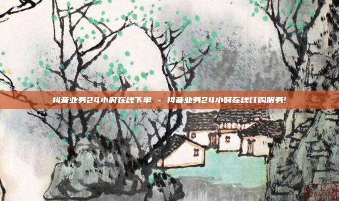 抖音业务24小时在线下单 - 抖音业务24小时在线订购服务!  第1张