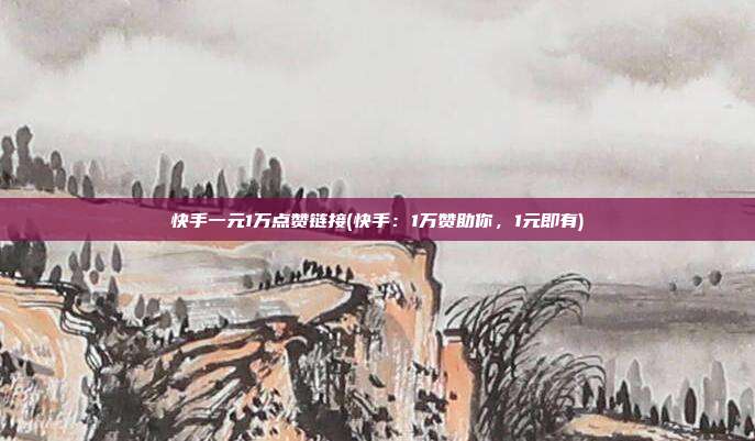 快手一元1万点赞链接(快手：1万赞助你，1元即有)  第1张