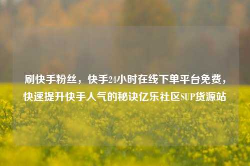刷快手粉丝	，快手24小时在线下单平台免费，快速提升快手人气的秘诀亿乐社区SUP货源站  第1张