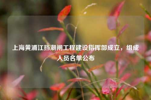 上海黄浦江挡潮闸工程建设指挥部成立	，组成人员名单公布  第1张