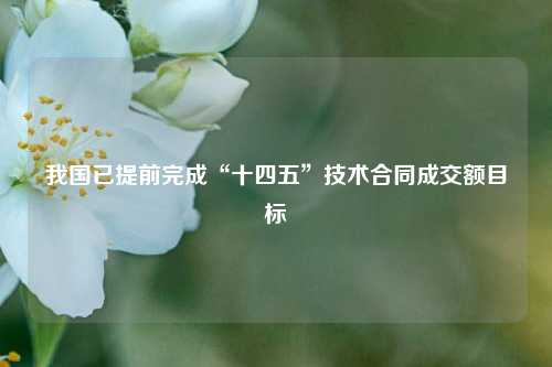 我国已提前完成“十四五”技术合同成交额目标  第1张