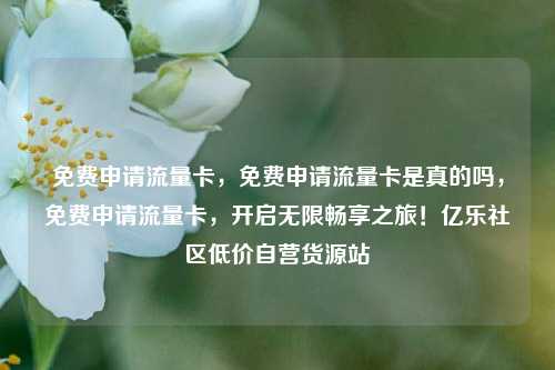 免费申请流量卡，免费申请流量卡是真的吗，免费申请流量卡	，开启无限畅享之旅！亿乐社区低价自营货源站  第1张