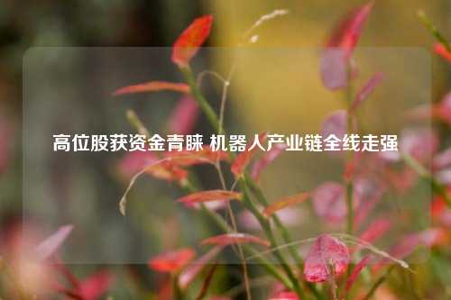高位股获资金青睐 机器人产业链全线走强  第1张