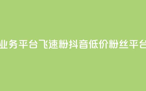 抖音业务低价业务平台飞速粉(抖音低价粉丝平台速成就) 第1张 抖音业务低价业务平台飞速粉(抖音低价粉丝平台速成就) 第1张