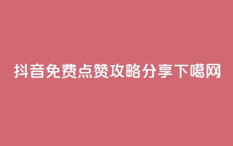 抖音免费点赞攻略分享 第1张 抖音免费点赞攻略分享 第1张