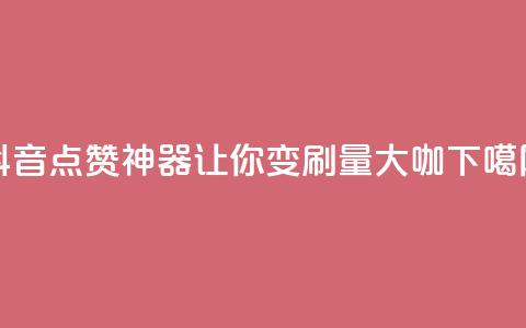 抖音点赞神器	，让你变刷量大咖  第1张