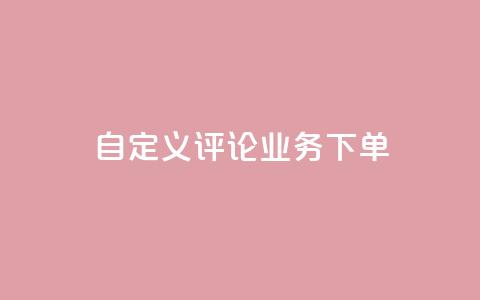 dy自定义评论业务下单 - dy自定义评论业务下单详解-从入门到精通。  第1张