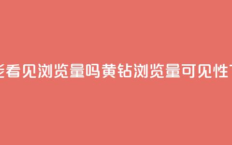 qq黄钻能看见浏览量吗(qq黄钻浏览量可见性) 第1张 qq黄钻能看见浏览量吗(qq黄钻浏览量可见性) 第1张