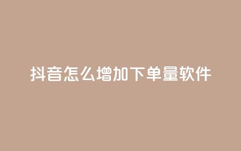 抖音怎么增加下单量软件 - 提升抖音下单量的实用软件推荐与技巧。  第1张