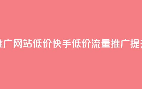 快手流量推广网站低价(快手低价流量推广提升网站点击)  第1张